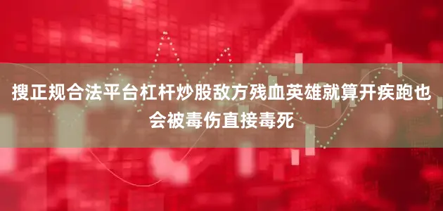 搜正规合法平台杠杆炒股敌方残血英雄就算开疾跑也会被毒伤直接毒死