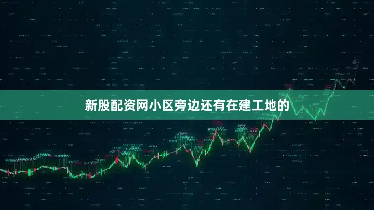 新股配资网小区旁边还有在建工地的