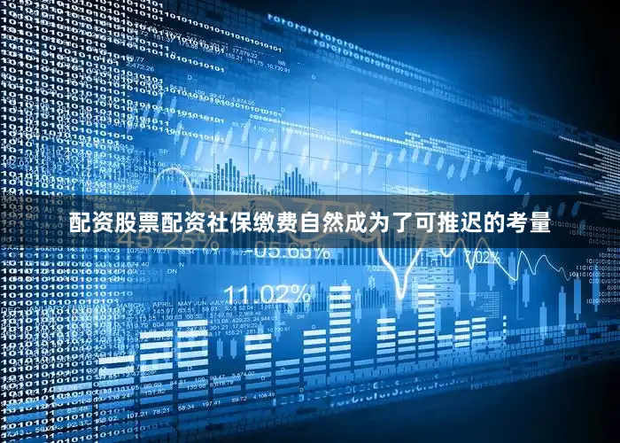 配资股票配资社保缴费自然成为了可推迟的考量