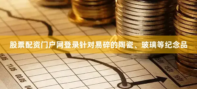 股票配资门户网登录针对易碎的陶瓷、玻璃等纪念品