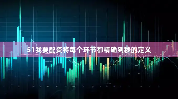 51我要配资将每个环节都精确到秒的定义