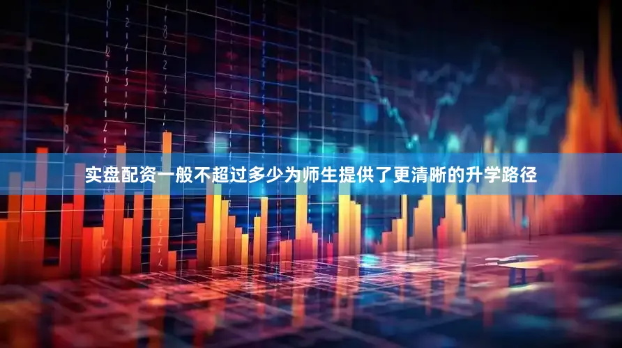 实盘配资一般不超过多少为师生提供了更清晰的升学路径