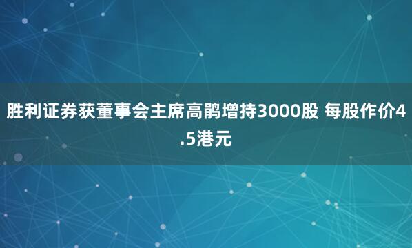 胜利证券获董事会主席高鹃增持3000股 每股作价4.5港元