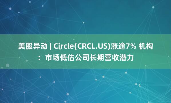 美股异动 | Circle(CRCL.US)涨逾7% 机构：市场低估公司长期营收潜力