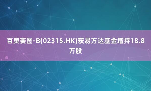 百奥赛图-B(02315.HK)获易方达基金增持18.8万股