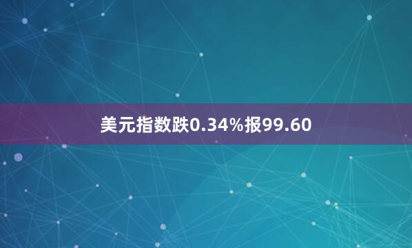 美元指数跌0.34%报99.60